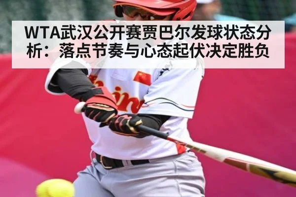 WTA武汉公开赛贾巴尔发球状态分析：落点节奏与心态起伏决定胜负