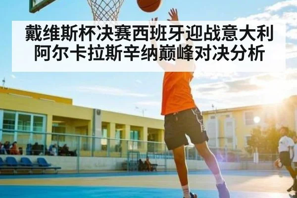 戴维斯杯决赛西班牙迎战意大利阿尔卡拉斯辛纳巅峰对决分析