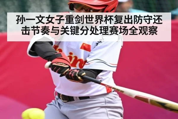 孙一文女子重剑世界杯复出防守还击节奏与关键分处理赛场全观察